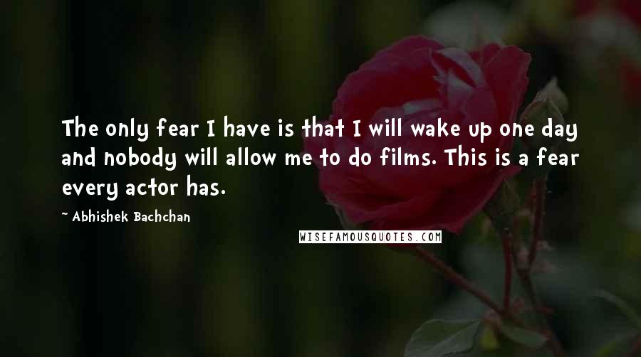 Abhishek Bachchan Quotes: The only fear I have is that I will wake up one day and nobody will allow me to do films. This is a fear every actor has.