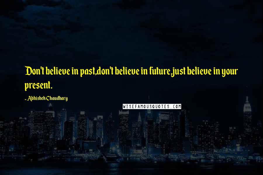 Abhishek Chaudhary Quotes: Don't believe in past,don't believe in future,just believe in your present.