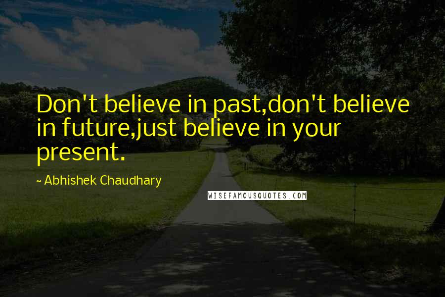 Abhishek Chaudhary Quotes: Don't believe in past,don't believe in future,just believe in your present.