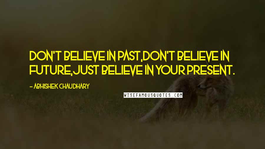 Abhishek Chaudhary Quotes: Don't believe in past,don't believe in future,just believe in your present.