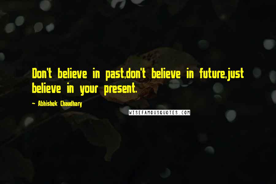 Abhishek Chaudhary Quotes: Don't believe in past,don't believe in future,just believe in your present.