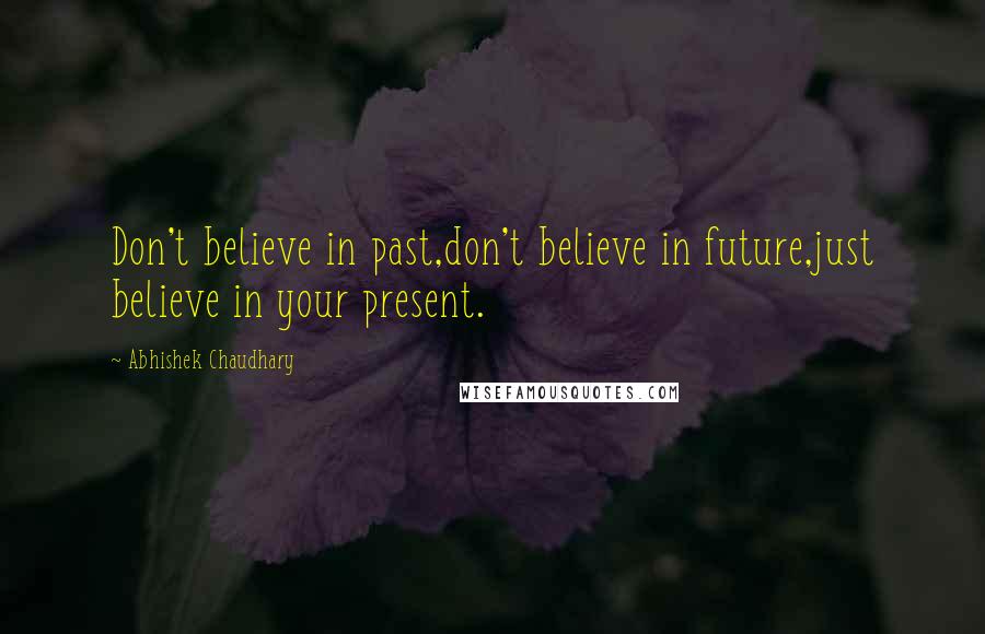 Abhishek Chaudhary Quotes: Don't believe in past,don't believe in future,just believe in your present.