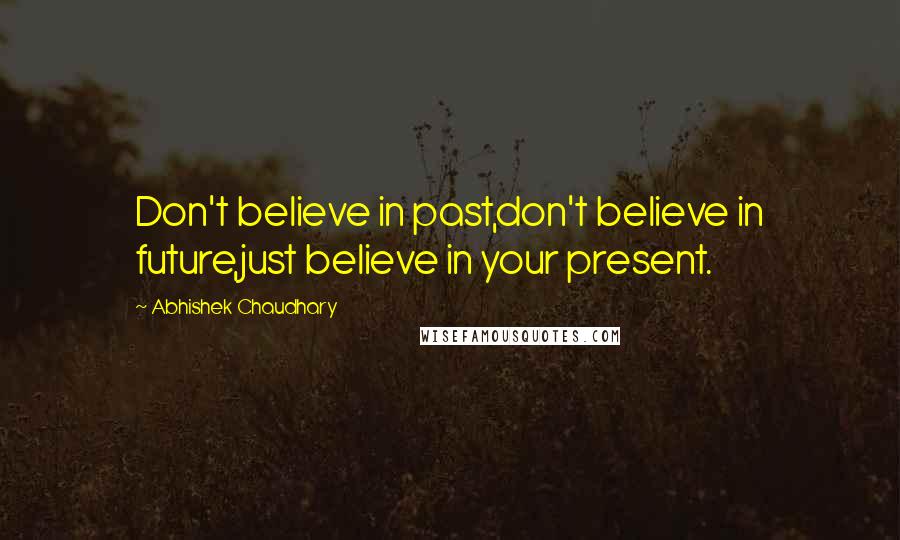 Abhishek Chaudhary Quotes: Don't believe in past,don't believe in future,just believe in your present.