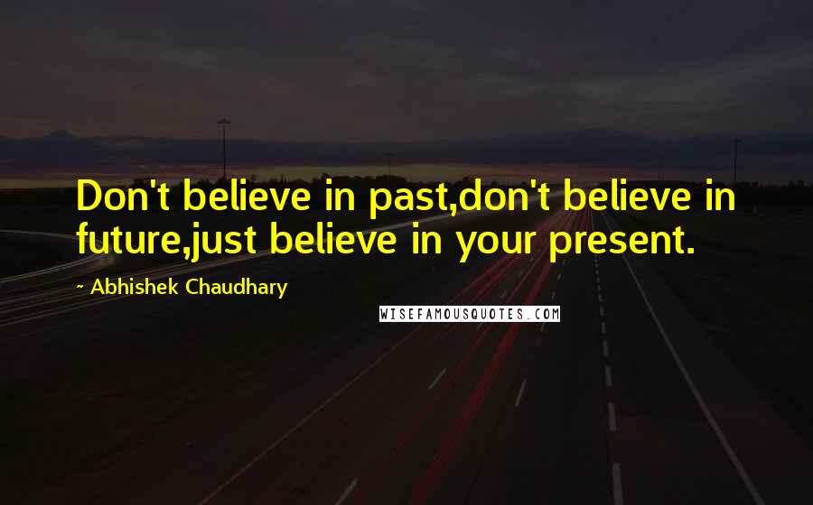 Abhishek Chaudhary Quotes: Don't believe in past,don't believe in future,just believe in your present.