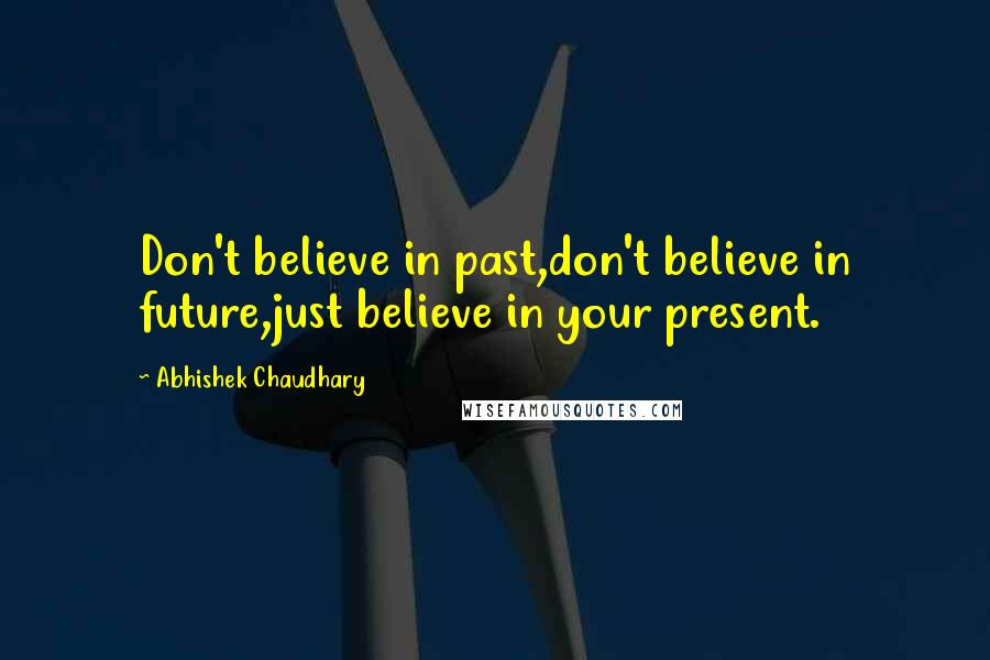 Abhishek Chaudhary Quotes: Don't believe in past,don't believe in future,just believe in your present.