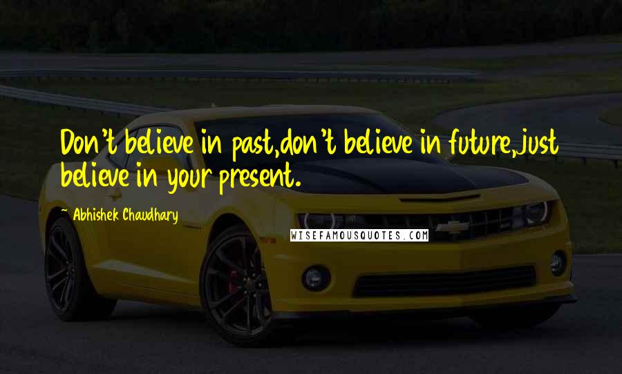 Abhishek Chaudhary Quotes: Don't believe in past,don't believe in future,just believe in your present.