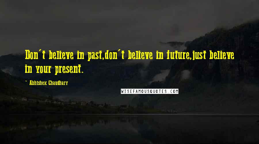 Abhishek Chaudhary Quotes: Don't believe in past,don't believe in future,just believe in your present.