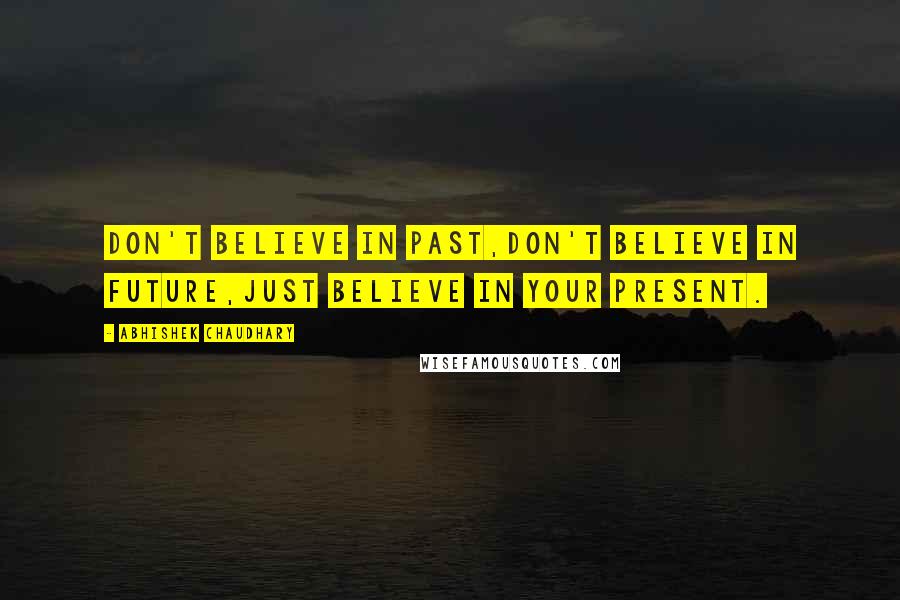 Abhishek Chaudhary Quotes: Don't believe in past,don't believe in future,just believe in your present.