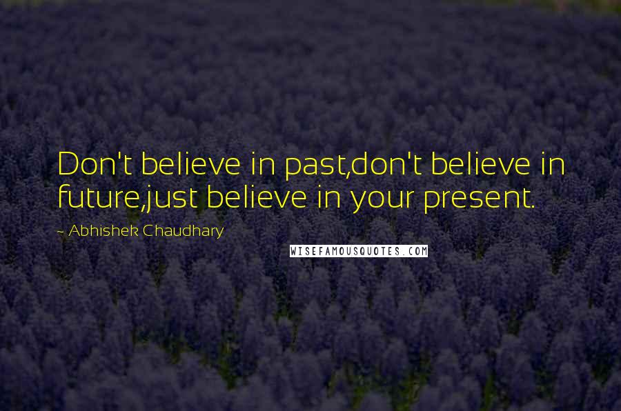 Abhishek Chaudhary Quotes: Don't believe in past,don't believe in future,just believe in your present.