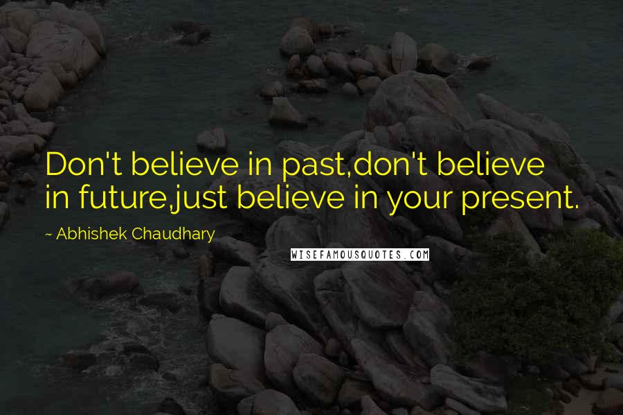 Abhishek Chaudhary Quotes: Don't believe in past,don't believe in future,just believe in your present.