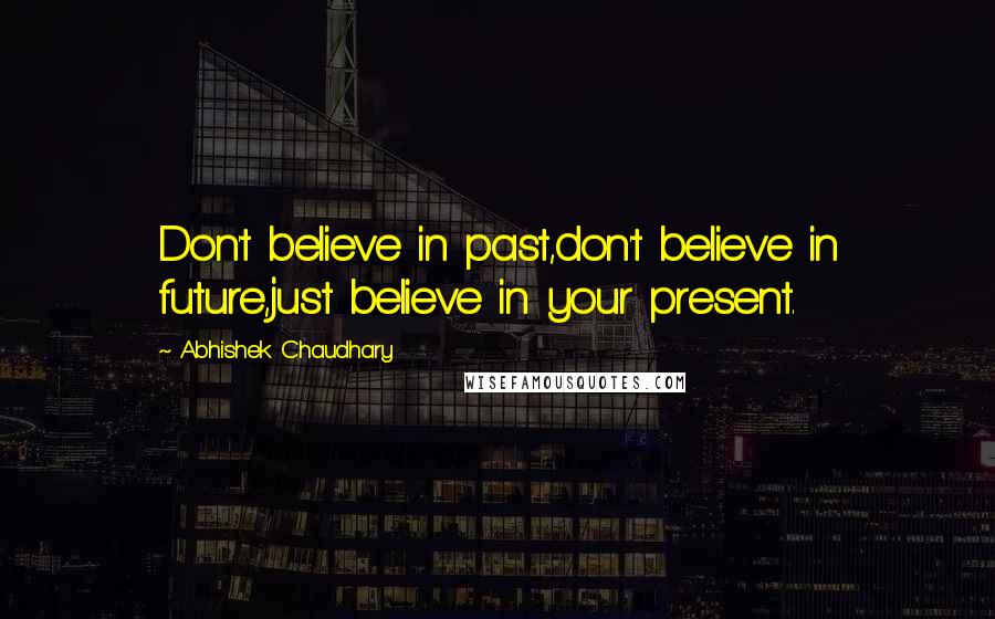 Abhishek Chaudhary Quotes: Don't believe in past,don't believe in future,just believe in your present.