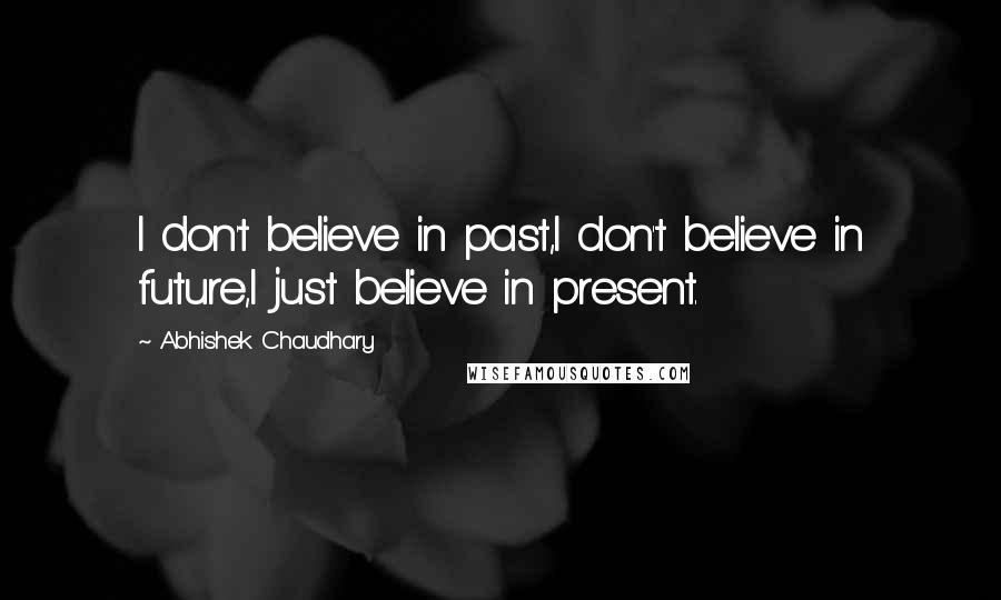 Abhishek Chaudhary Quotes: I don't believe in past,I don't believe in future,I just believe in present.