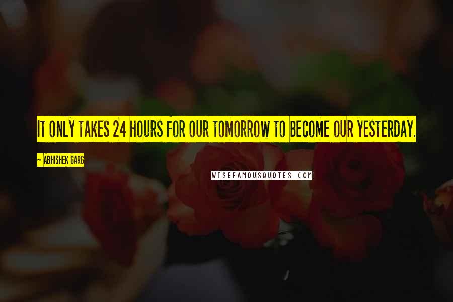 Abhishek Garg Quotes: It only takes 24 hours for our tomorrow to become our yesterday.