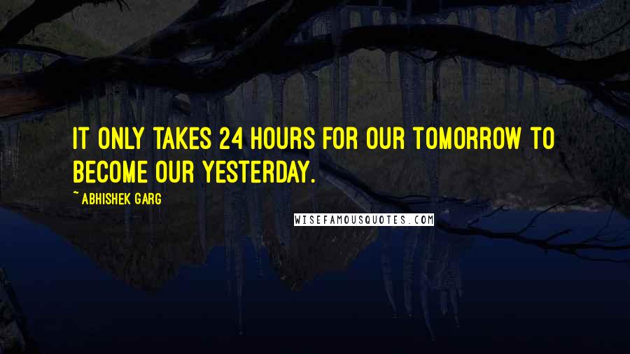 Abhishek Garg Quotes: It only takes 24 hours for our tomorrow to become our yesterday.