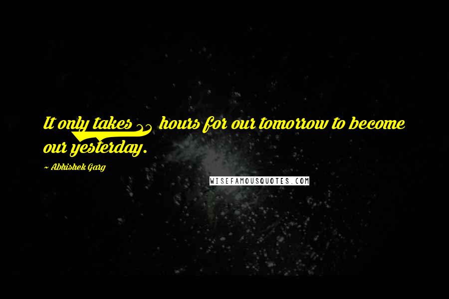 Abhishek Garg Quotes: It only takes 24 hours for our tomorrow to become our yesterday.