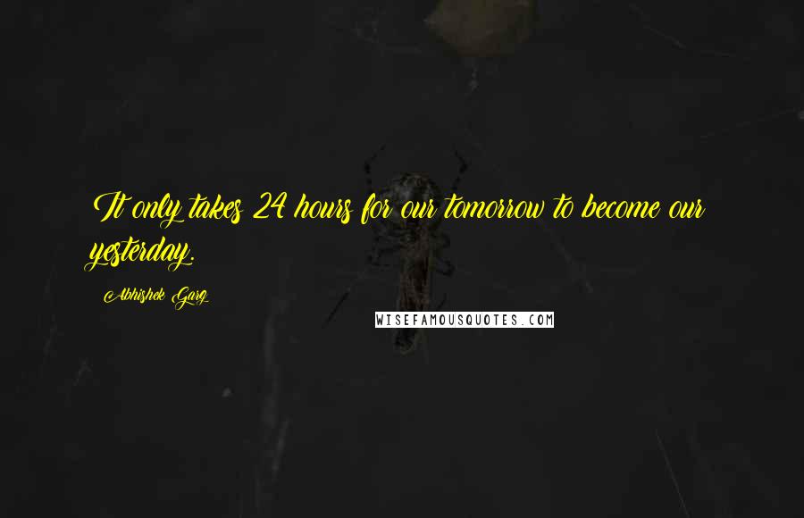 Abhishek Garg Quotes: It only takes 24 hours for our tomorrow to become our yesterday.