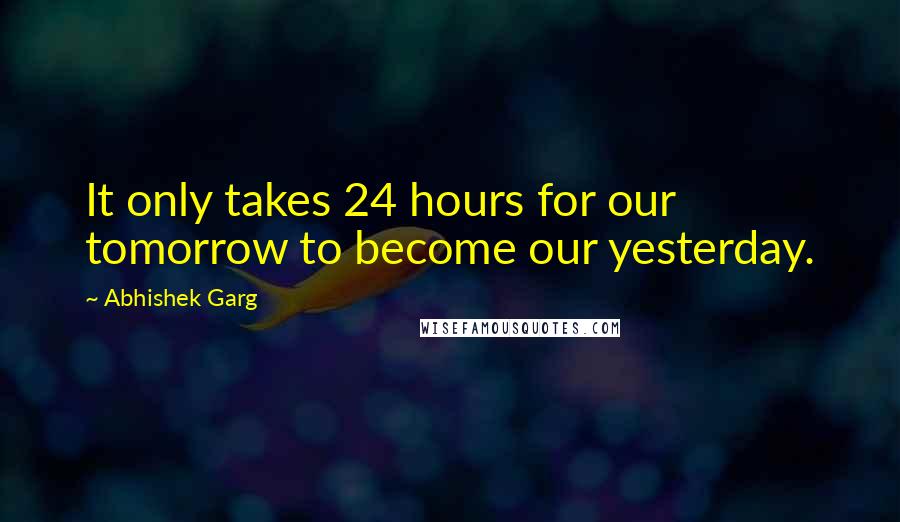 Abhishek Garg Quotes: It only takes 24 hours for our tomorrow to become our yesterday.