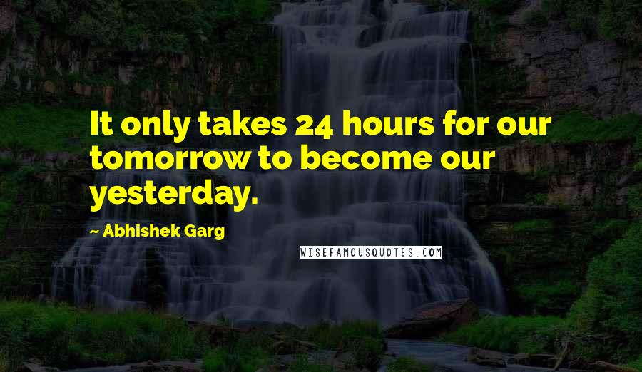 Abhishek Garg Quotes: It only takes 24 hours for our tomorrow to become our yesterday.