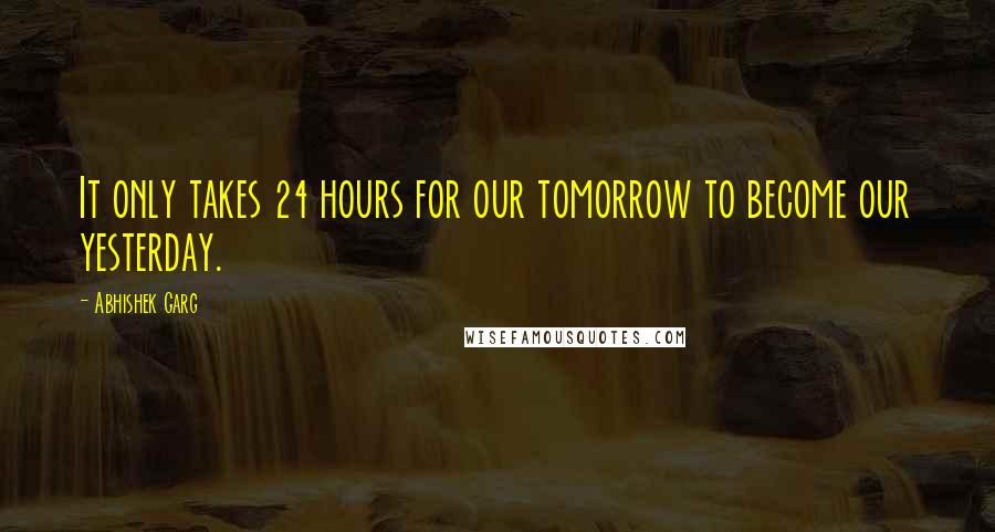 Abhishek Garg Quotes: It only takes 24 hours for our tomorrow to become our yesterday.