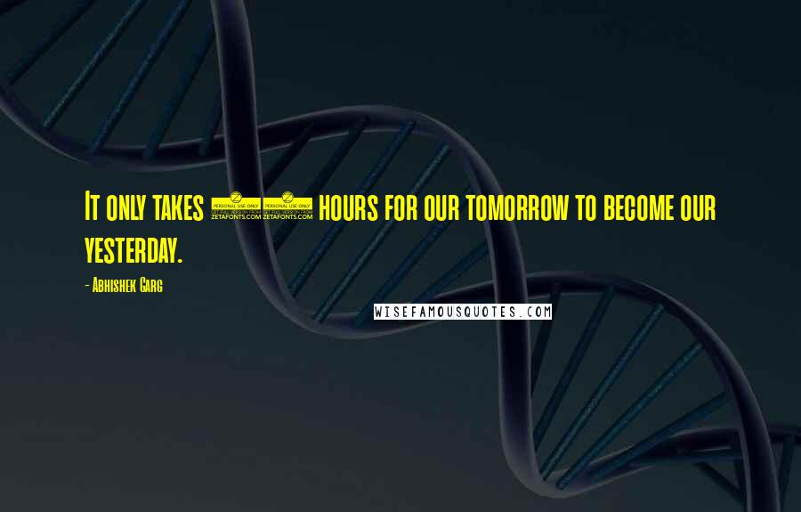 Abhishek Garg Quotes: It only takes 24 hours for our tomorrow to become our yesterday.