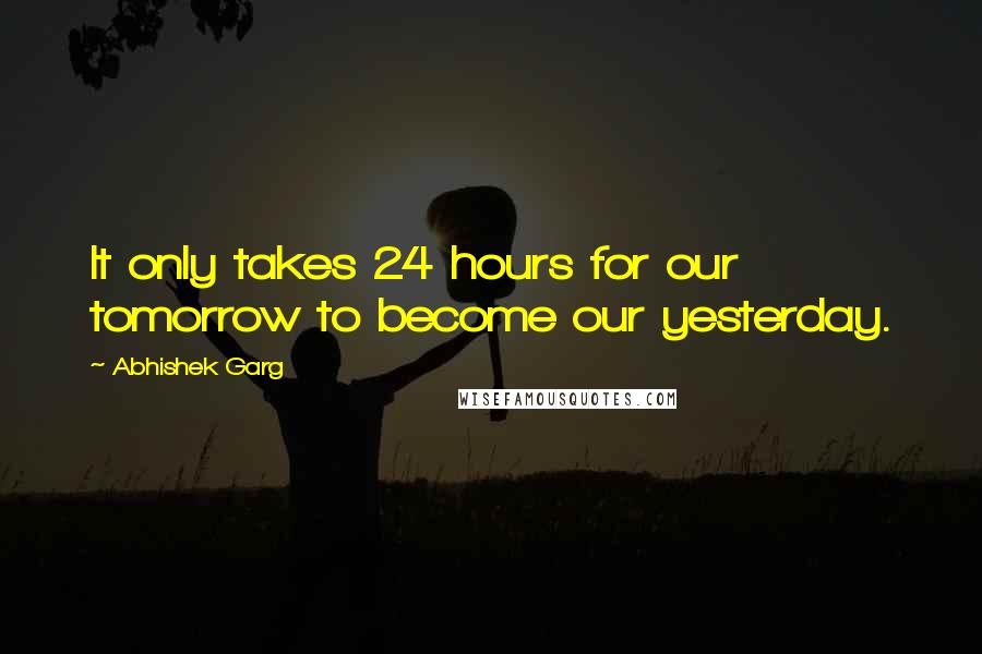 Abhishek Garg Quotes: It only takes 24 hours for our tomorrow to become our yesterday.