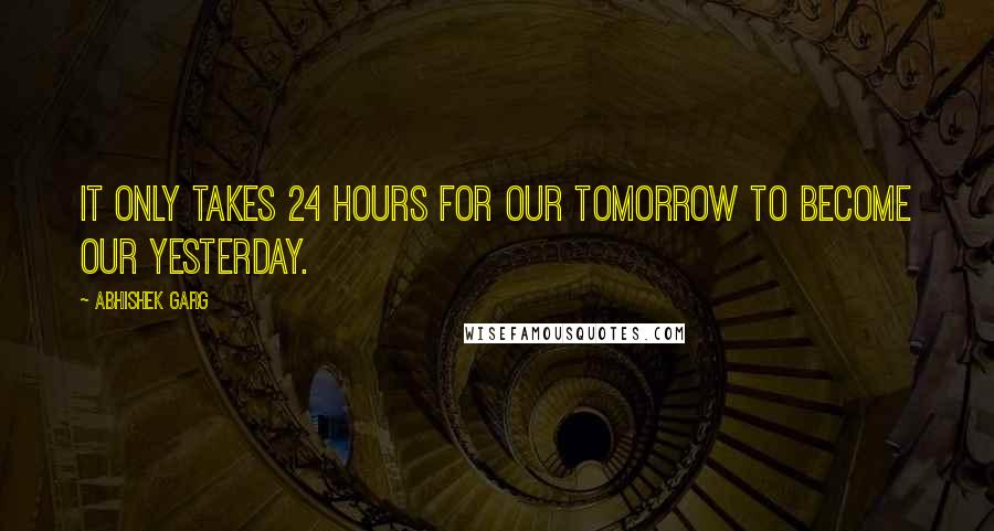 Abhishek Garg Quotes: It only takes 24 hours for our tomorrow to become our yesterday.