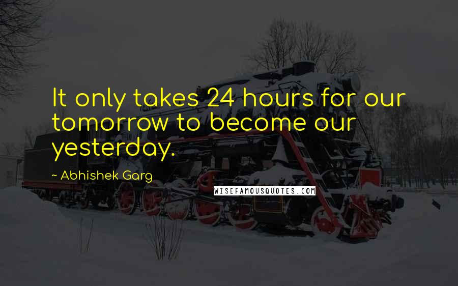 Abhishek Garg Quotes: It only takes 24 hours for our tomorrow to become our yesterday.