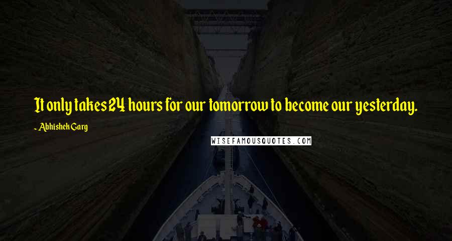 Abhishek Garg Quotes: It only takes 24 hours for our tomorrow to become our yesterday.