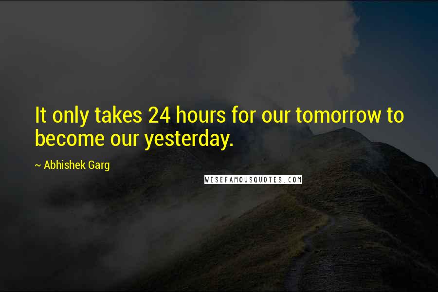 Abhishek Garg Quotes: It only takes 24 hours for our tomorrow to become our yesterday.