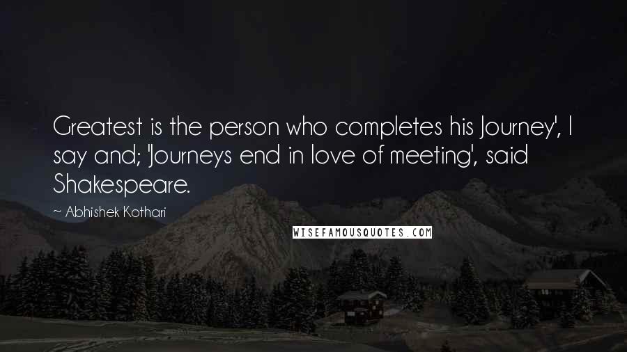 Abhishek Kothari Quotes: Greatest is the person who completes his Journey', I say and; 'Journeys end in love of meeting', said Shakespeare.