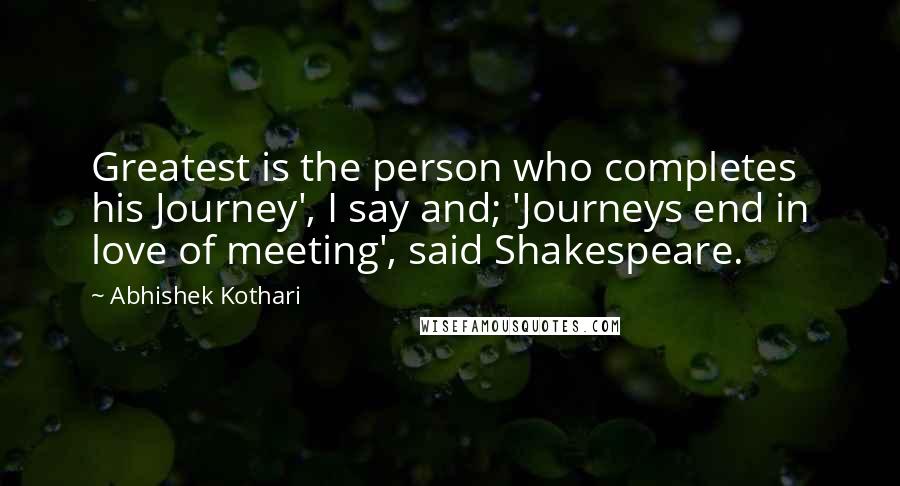 Abhishek Kothari Quotes: Greatest is the person who completes his Journey', I say and; 'Journeys end in love of meeting', said Shakespeare.