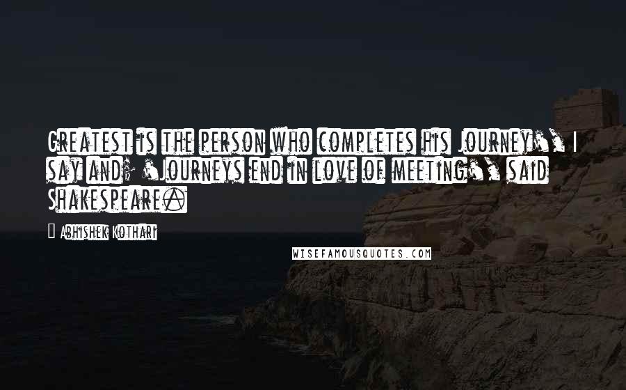 Abhishek Kothari Quotes: Greatest is the person who completes his Journey', I say and; 'Journeys end in love of meeting', said Shakespeare.