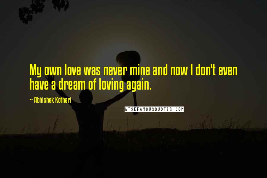 Abhishek Kothari Quotes: My own love was never mine and now I don't even have a dream of loving again.