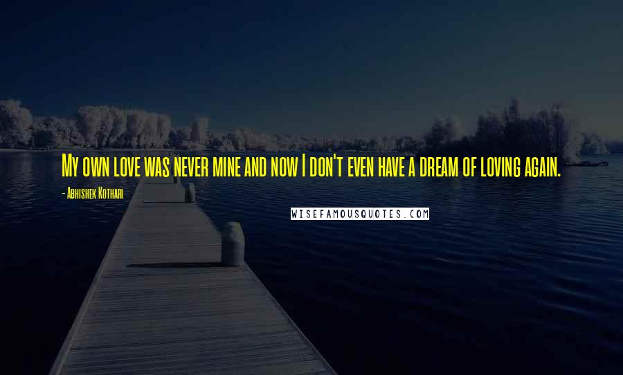 Abhishek Kothari Quotes: My own love was never mine and now I don't even have a dream of loving again.