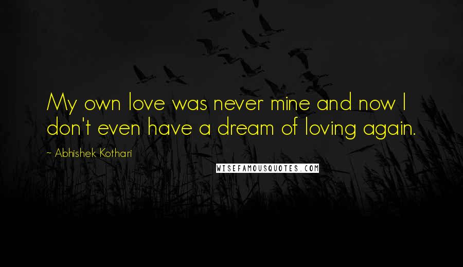 Abhishek Kothari Quotes: My own love was never mine and now I don't even have a dream of loving again.