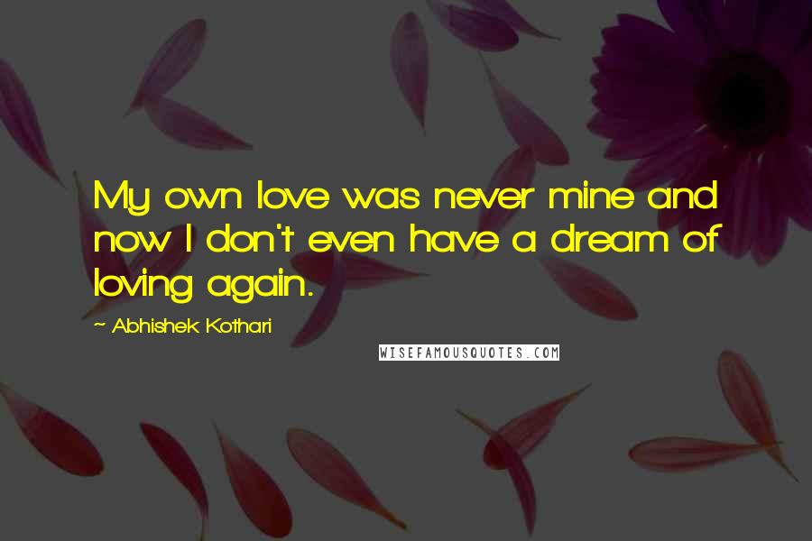 Abhishek Kothari Quotes: My own love was never mine and now I don't even have a dream of loving again.