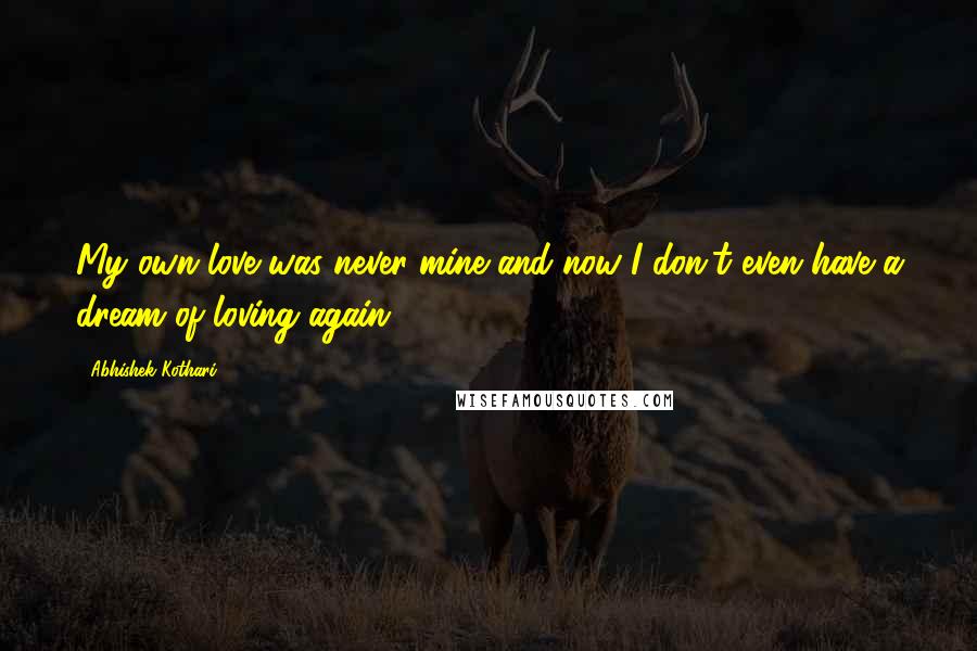 Abhishek Kothari Quotes: My own love was never mine and now I don't even have a dream of loving again.