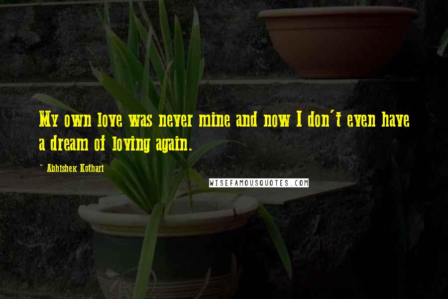 Abhishek Kothari Quotes: My own love was never mine and now I don't even have a dream of loving again.