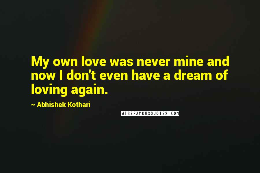 Abhishek Kothari Quotes: My own love was never mine and now I don't even have a dream of loving again.