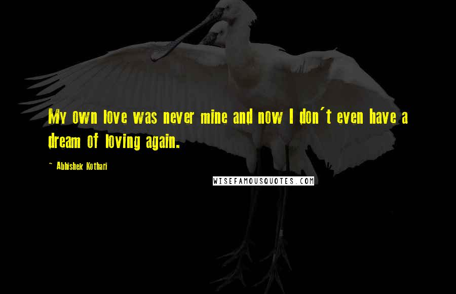 Abhishek Kothari Quotes: My own love was never mine and now I don't even have a dream of loving again.