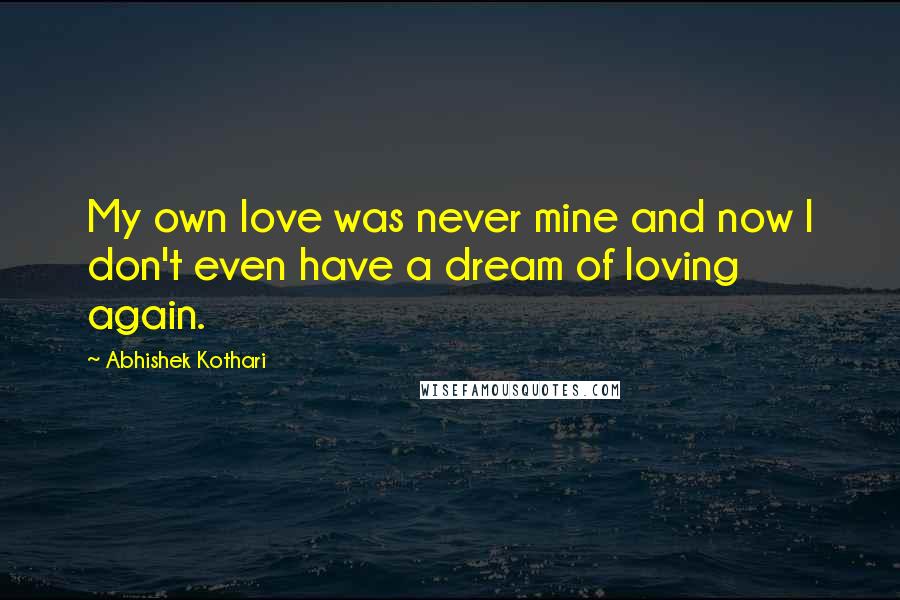 Abhishek Kothari Quotes: My own love was never mine and now I don't even have a dream of loving again.