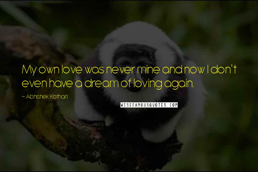 Abhishek Kothari Quotes: My own love was never mine and now I don't even have a dream of loving again.