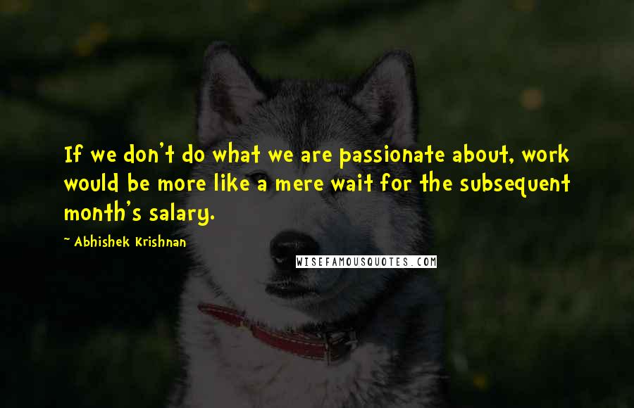 Abhishek Krishnan Quotes: If we don't do what we are passionate about, work would be more like a mere wait for the subsequent month's salary.