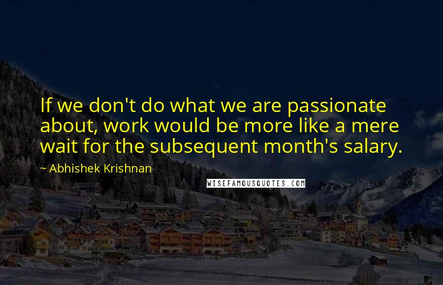 Abhishek Krishnan Quotes: If we don't do what we are passionate about, work would be more like a mere wait for the subsequent month's salary.