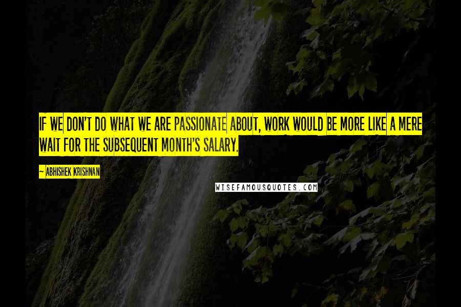 Abhishek Krishnan Quotes: If we don't do what we are passionate about, work would be more like a mere wait for the subsequent month's salary.