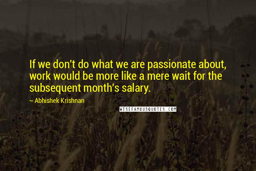 Abhishek Krishnan Quotes: If we don't do what we are passionate about, work would be more like a mere wait for the subsequent month's salary.