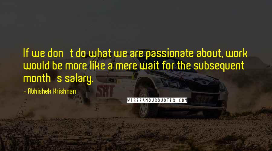 Abhishek Krishnan Quotes: If we don't do what we are passionate about, work would be more like a mere wait for the subsequent month's salary.