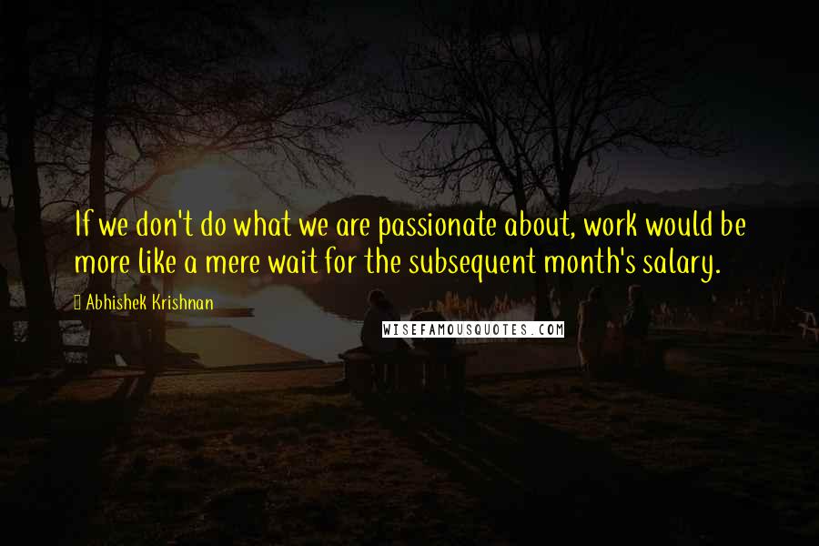 Abhishek Krishnan Quotes: If we don't do what we are passionate about, work would be more like a mere wait for the subsequent month's salary.