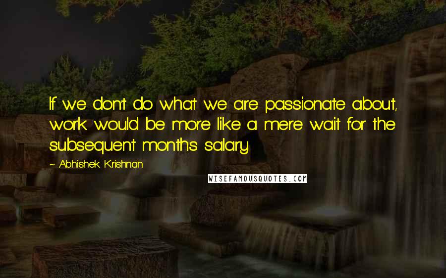 Abhishek Krishnan Quotes: If we don't do what we are passionate about, work would be more like a mere wait for the subsequent month's salary.