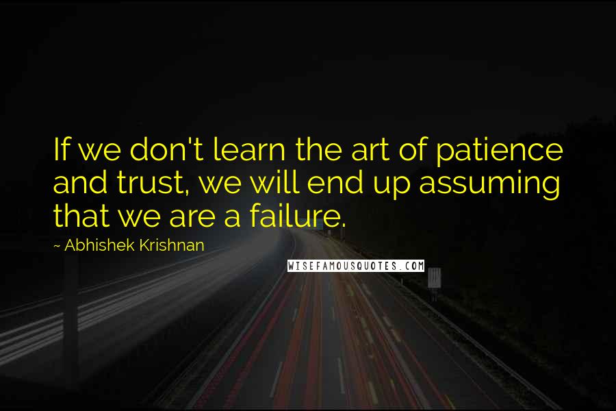 Abhishek Krishnan Quotes: If we don't learn the art of patience and trust, we will end up assuming that we are a failure.